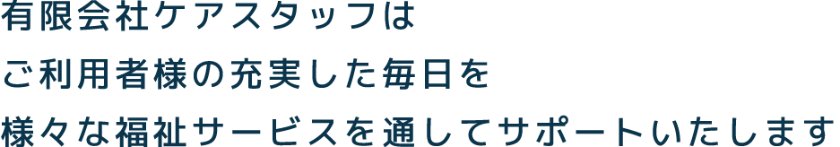 有限会社ケアスタッフはご利用者様の充実した毎日を様々な福祉サービスを通してサポートいたします